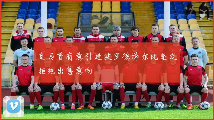 皇马曾有意引进波罗德泽尔比坚定拒绝出售意向