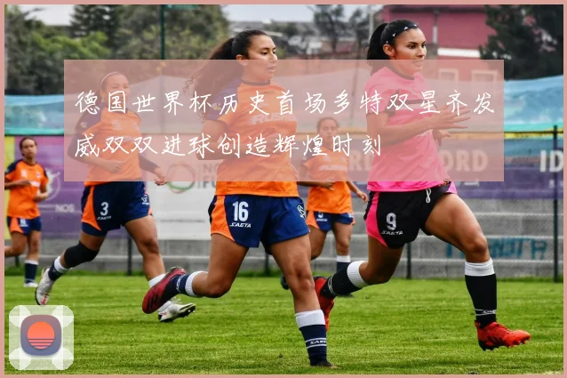 德国世界杯历史首场多特双星齐发威双双进球创造辉煌时刻