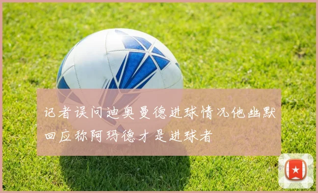 记者误问迪奥曼德进球情况他幽默回应称阿玛德才是进球者