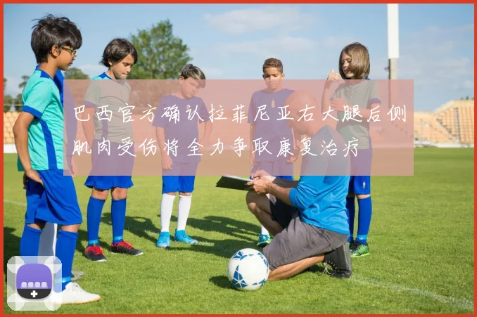 巴西官方确认拉菲尼亚右大腿后侧肌肉受伤将全力争取康复治疗