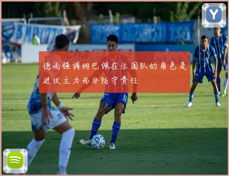 德尚强调姆巴佩在法国队的角色是进攻主力而非防守责任