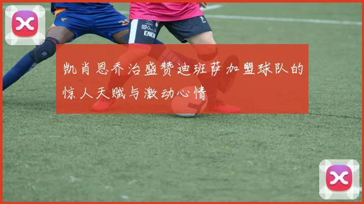 凯肖恩乔治盛赞迪班萨加盟球队的惊人天赋与激动心情