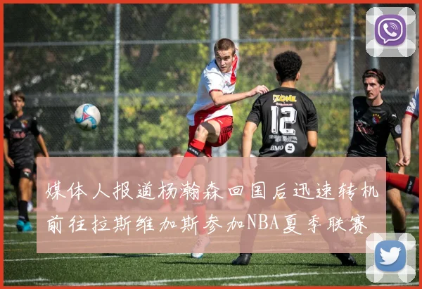 媒体人报道杨瀚森回国后迅速转机前往拉斯维加斯参加NBA夏季联赛