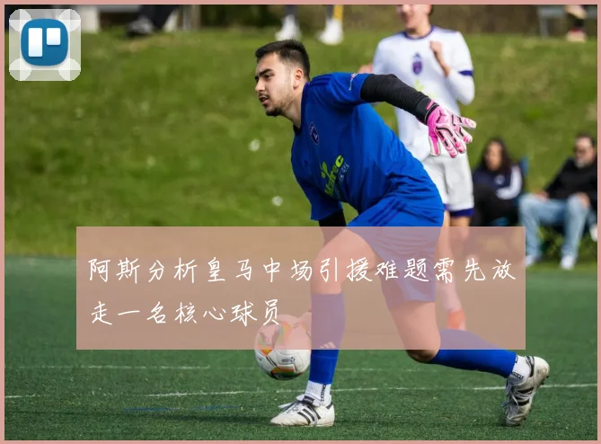 阿斯分析皇马中场引援难题需先放走一名核心球员