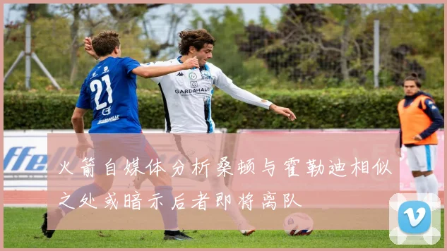 火箭自媒体分析桑顿与霍勒迪相似之处或暗示后者即将离队