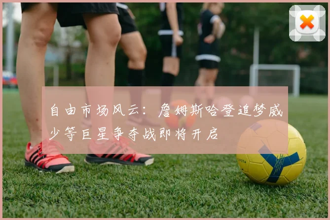 自由市场风云：詹姆斯哈登追梦威少等巨星争夺战即将开启