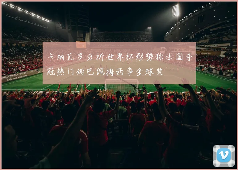 卡纳瓦罗分析世界杯形势称法国夺冠热门姆巴佩梅西争金球奖