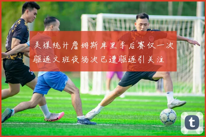 美媒统计詹姆斯库里季后赛仅一次驱逐文班夜场次已遭驱逐引关注