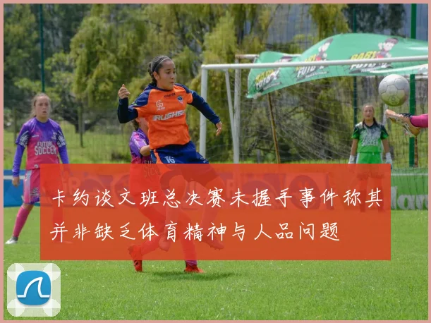 卡约谈文班总决赛未握手事件称其并非缺乏体育精神与人品问题